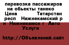 перевозка пассажиров на обьекты танеко  › Цена ­ 1 900 - Татарстан респ., Нижнекамский р-н, Нижнекамск г. Авто » Услуги   